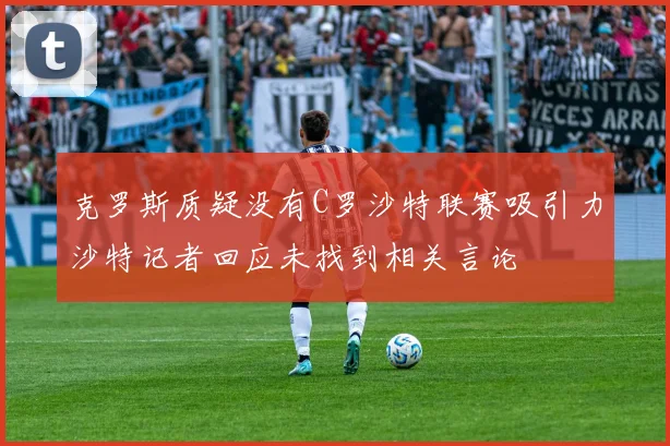 克罗斯质疑没有C罗沙特联赛吸引力沙特记者回应未找到相关言论