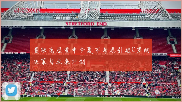 曼联高层重申今夏不考虑引进C罗的决策与未来计划