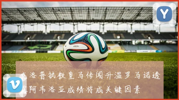 克洛普执教皇马传闻升温罗马诺透露阿韦洛亚成绩将成关键因素
