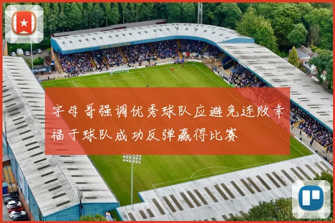 字母哥强调优秀球队应避免连败幸福于球队成功反弹赢得比赛