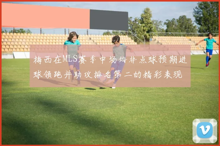 梅西在MLS赛季中场均非点球预期进球领跑并助攻排名第二的精彩表现