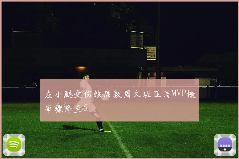 左小腿受伤缺席数周文班亚马MVP概率骤降至5