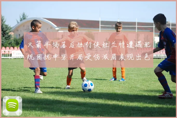 火箭半场落后独行侠杜兰特遭遇犯规困扰申京开局受伤浓眉表现出色