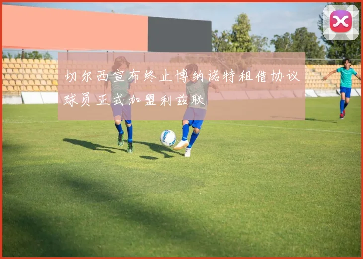 切尔西宣布终止博纳诺特租借协议球员正式加盟利兹联