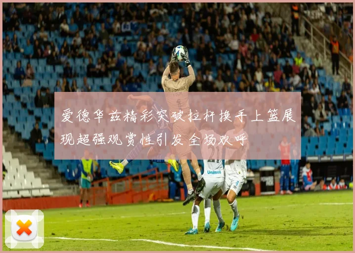 爱德华兹精彩突破拉杆换手上篮展现超强观赏性引发全场欢呼