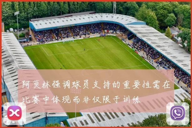 阿莫林强调球员支持的重要性需在比赛中体现而非仅限于训练