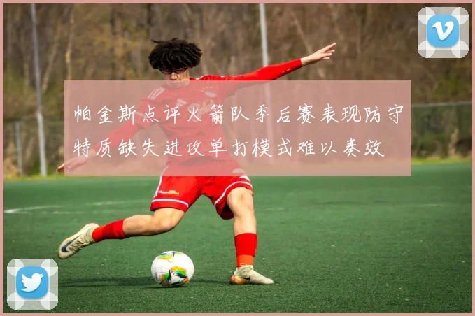 帕金斯点评火箭队季后赛表现防守特质缺失进攻单打模式难以奏效