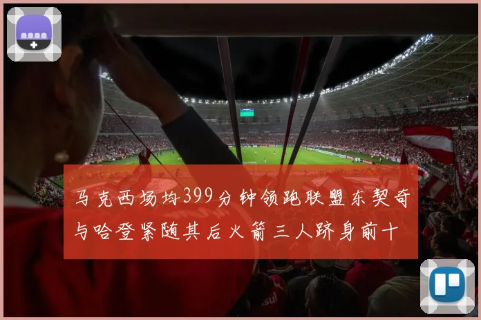 马克西场均399分钟领跑联盟东契奇与哈登紧随其后火箭三人跻身前十