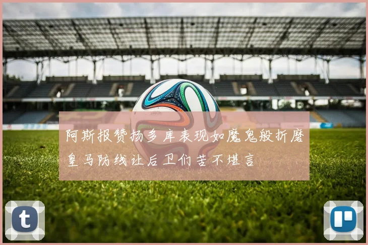 阿斯报赞扬多库表现如魔鬼般折磨皇马防线让后卫们苦不堪言