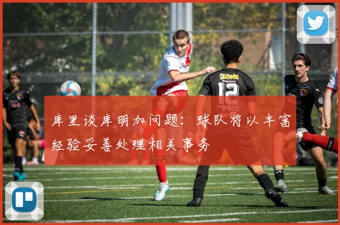 库里谈库明加问题：球队将以丰富经验妥善处理相关事务