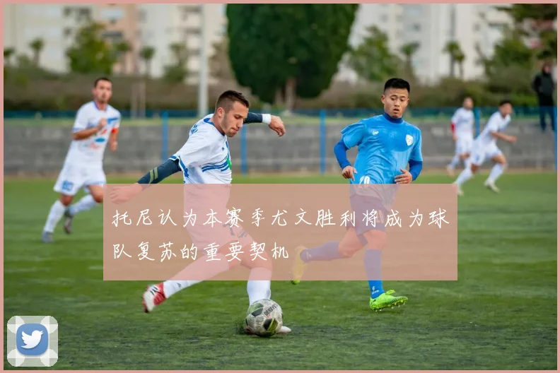 托尼认为本赛季尤文胜利将成为球队复苏的重要契机