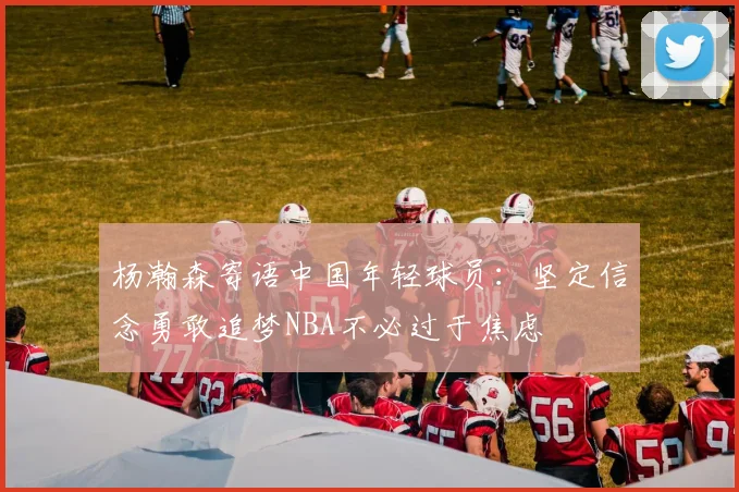 杨瀚森寄语中国年轻球员：坚定信念勇敢追梦NBA不必过于焦虑