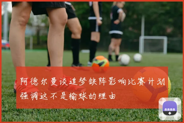阿德尔曼谈追梦缺阵影响比赛计划强调这不是输球的理由
