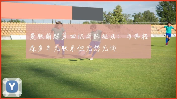 曼联前球员回忆离队经历：与弗格森多年无联系但无怨无悔