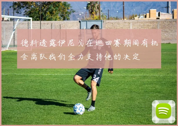 德科透露伊尼戈在巡回赛期间有机会离队我们全力支持他的决定
