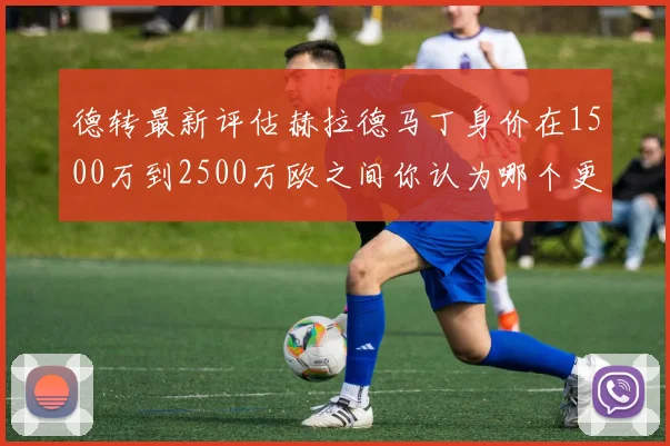 德转最新评估赫拉德马丁身价在1500万到2500万欧之间你认为哪个更合理