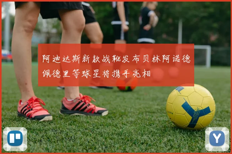 阿迪达斯新款战靴发布贝林阿诺德佩德里等球星将携手亮相