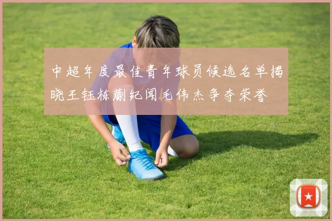 中超年度最佳青年球员候选名单揭晓王钰栋蒯纪闻毛伟杰争夺荣誉