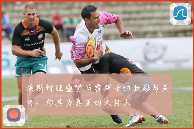 埃斯特旺盛赞马雷斯卡的激励与关怀，称其为真正的大好人