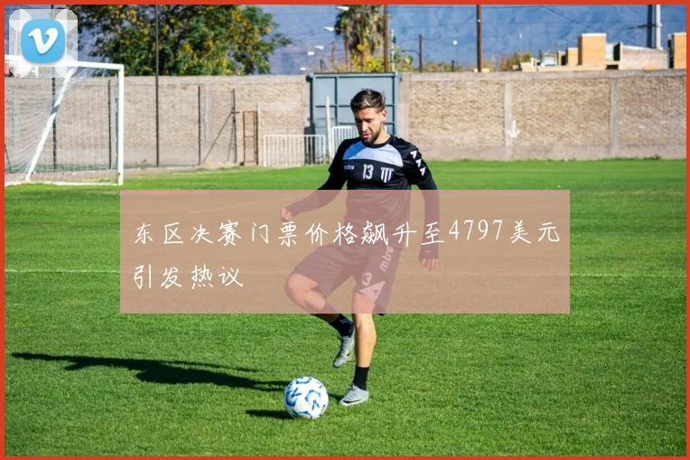 东区决赛门票价格飙升至4797美元引发热议