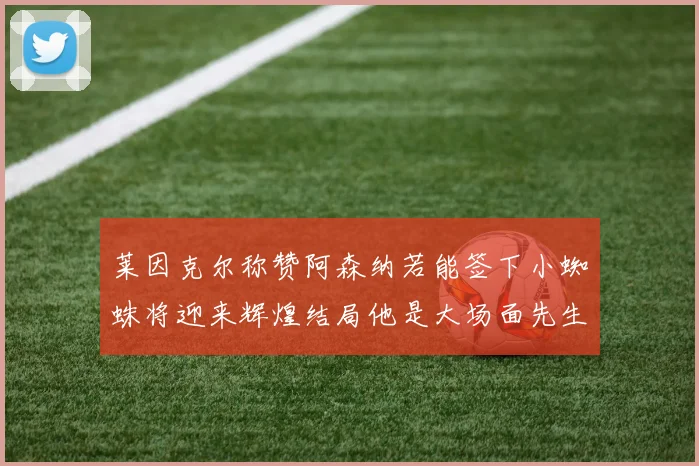 莱因克尔称赞阿森纳若能签下小蜘蛛将迎来辉煌结局他是大场面先生的最佳人选