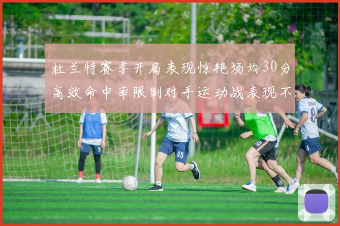 杜兰特赛季开局表现惊艳场均30分高效命中率限制对手运动战表现不佳