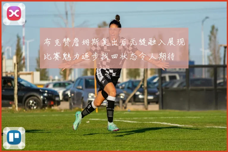 布克赞詹姆斯复出后无缝融入展现比赛魅力逐步找回状态令人期待