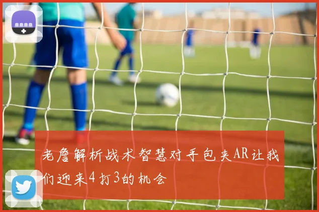 老詹解析战术智慧对手包夹AR让我们迎来4打3的机会