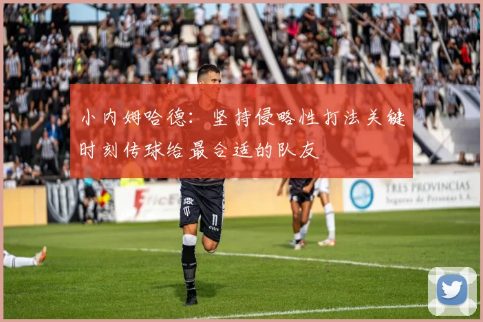 小内姆哈德：坚持侵略性打法关键时刻传球给最合适的队友