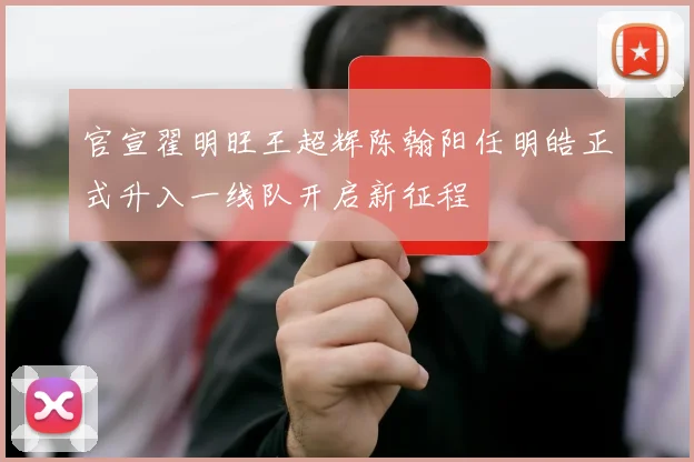 官宣翟明旺王超辉陈翰阳任明皓正式升入一线队开启新征程