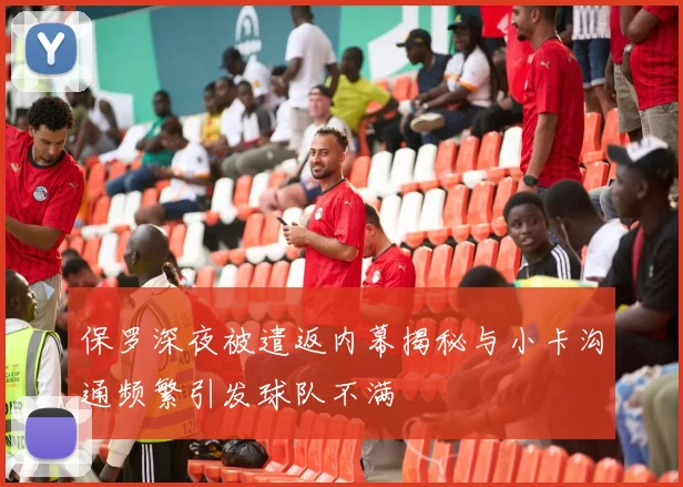 保罗深夜被遣返内幕揭秘与小卡沟通频繁引发球队不满
