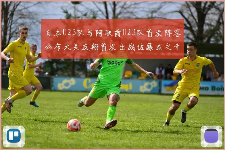 日本U23队与阿联酋U23队首发阵容公布大关友翔首发出战佐藤龙之介替补待命