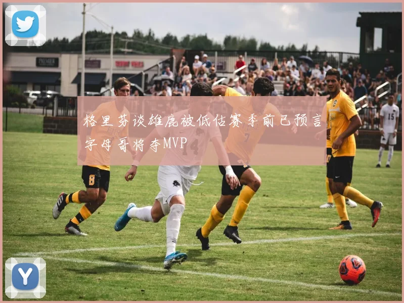 格里芬谈雄鹿被低估赛季前已预言字母哥将夺MVP