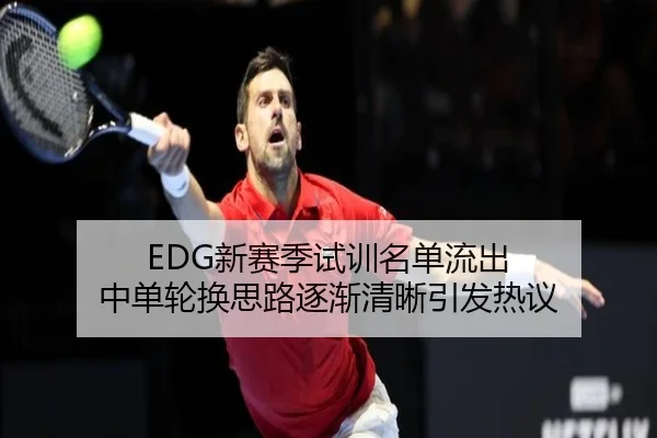 EDG新赛季试训名单流出 中单轮换思路逐渐清晰引发热议
